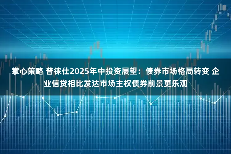 掌心策略 普徕仕2025年中投资展望：债券市场格局转变 企业信贷相比发达市场主权债券前景更乐观