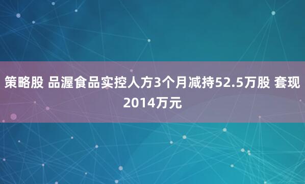 策略股 品渥食品实控人方3个月减持52.5万股 套现2014万元