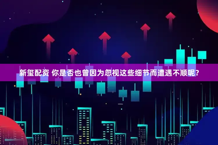 新玺配资 你是否也曾因为忽视这些细节而遭遇不顺呢？