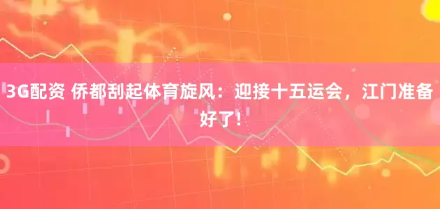 3G配资 侨都刮起体育旋风：迎接十五运会，江门准备好了!