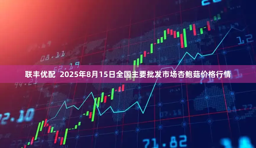 联丰优配  2025年8月15日全国主要批发市场杏鲍菇价格行情