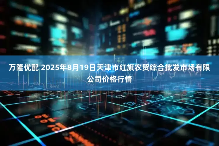 万隆优配 2025年8月19日天津市红旗农贸综合批发市场有限公司价格行情