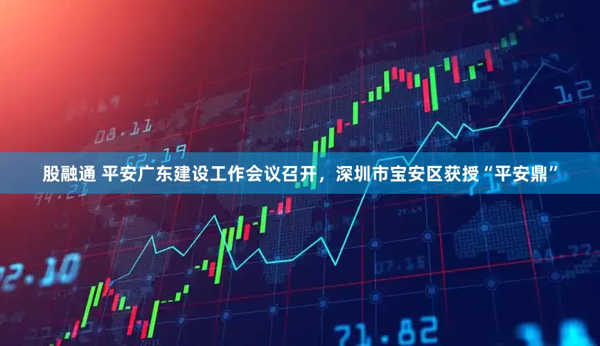 股融通 平安广东建设工作会议召开，深圳市宝安区获授“平安鼎”