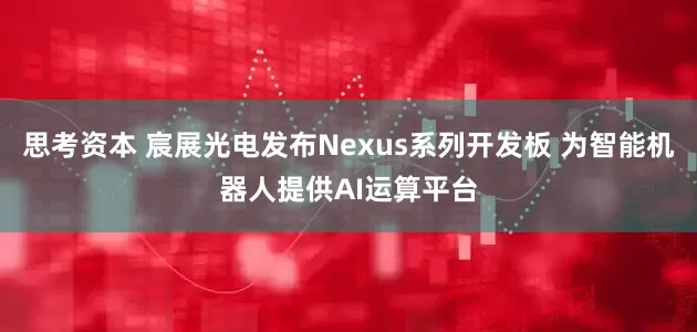 思考资本 宸展光电发布Nexus系列开发板 为智能机器人提供AI运算平台