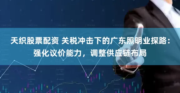 天织股票配资 关税冲击下的广东照明业探路：强化议价能力，调整供应链布局