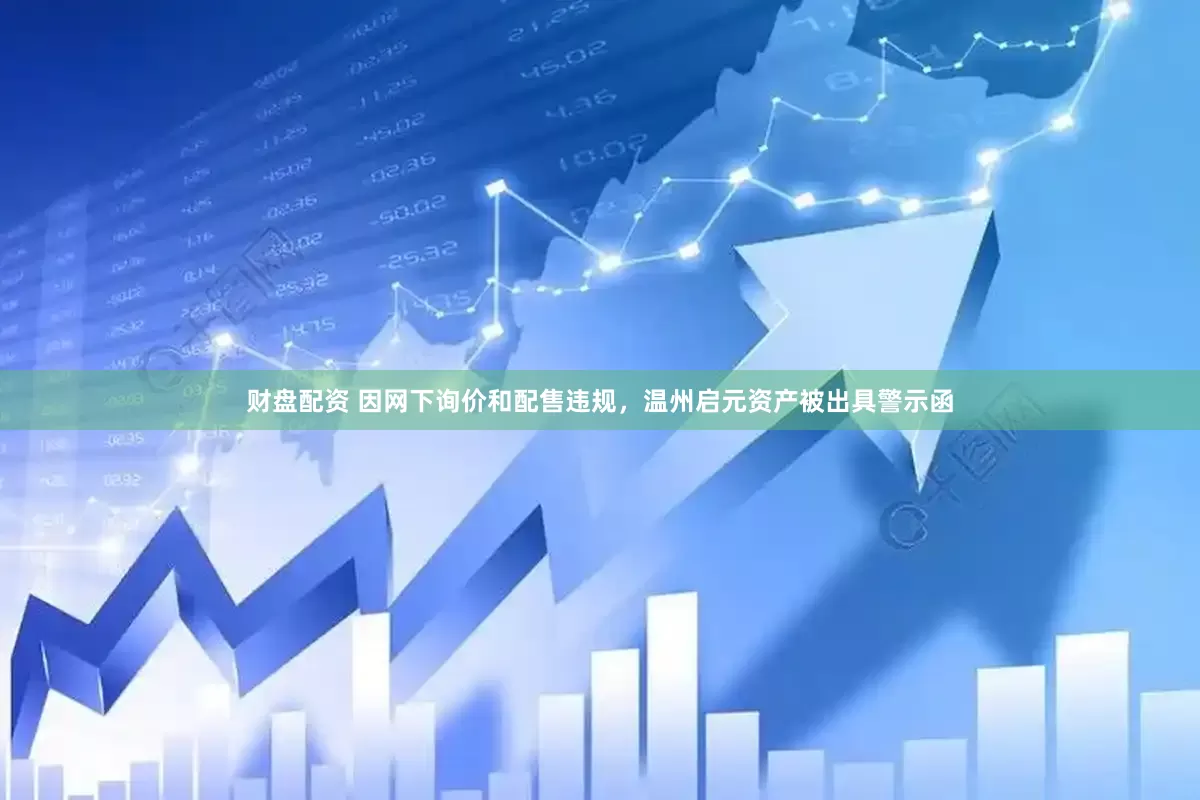 财盘配资 因网下询价和配售违规，温州启元资产被出具警示函