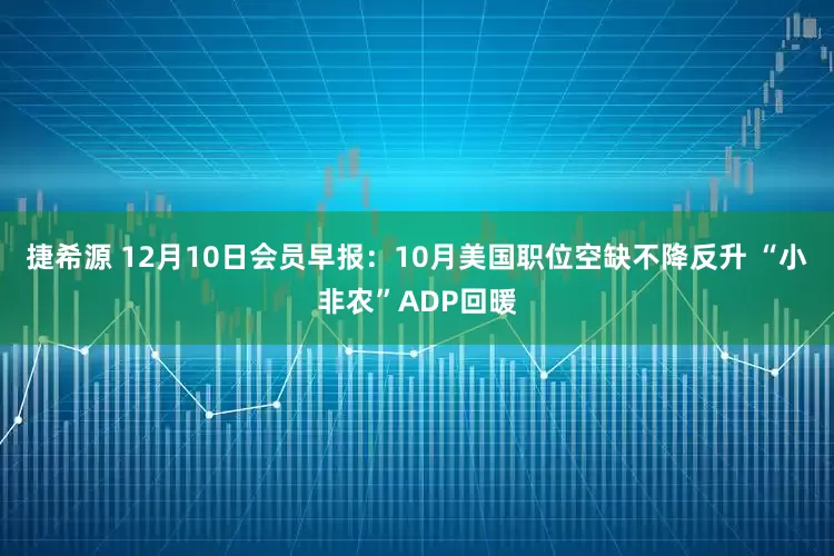 捷希源 12月10日会员早报：10月美国职位空缺不降反升 “小非农”ADP回暖