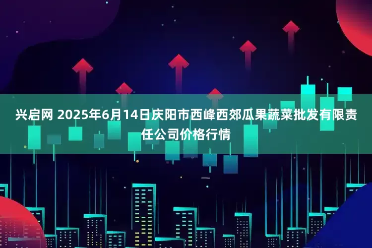 兴启网 2025年6月14日庆阳市西峰西郊瓜果蔬菜批发有限责任公司价格行情