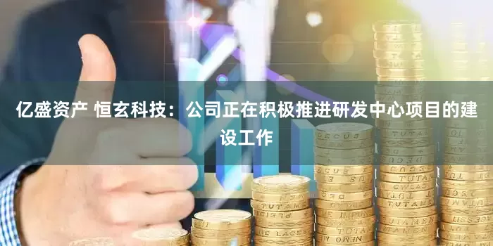亿盛资产 恒玄科技：公司正在积极推进研发中心项目的建设工作