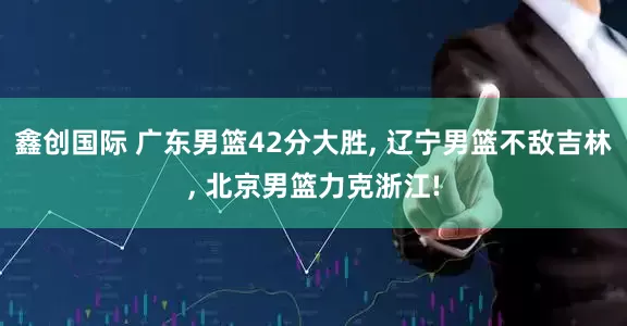 鑫创国际 广东男篮42分大胜, 辽宁男篮不敌吉林, 北京男篮力克浙江!