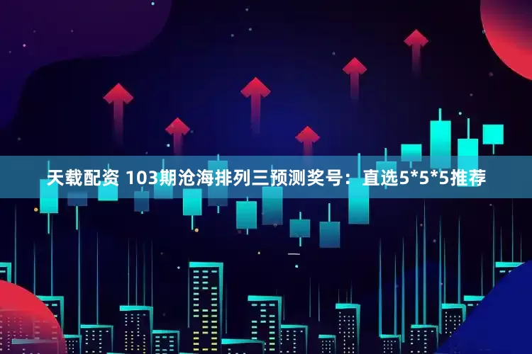 天载配资 103期沧海排列三预测奖号：直选5*5*5推荐