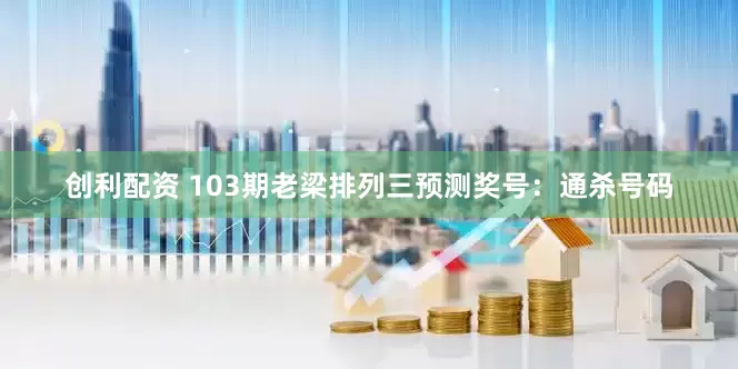 创利配资 103期老梁排列三预测奖号：通杀号码