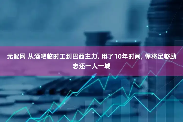 元配网 从酒吧临时工到巴西主力, 用了10年时间, 悍将足够励志还一人一城