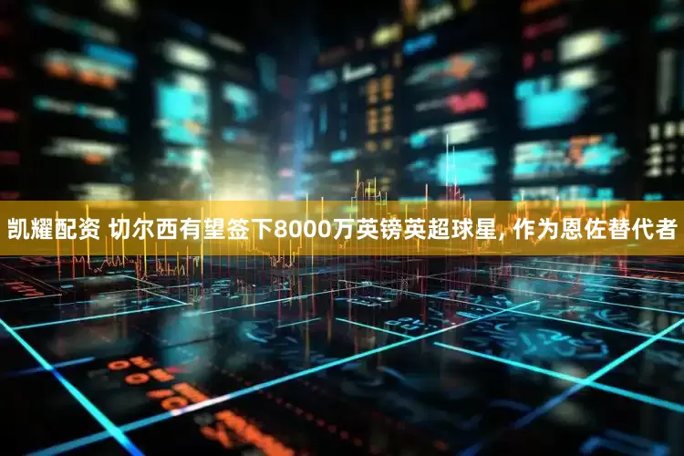 凯耀配资 切尔西有望签下8000万英镑英超球星, 作为恩佐替代者